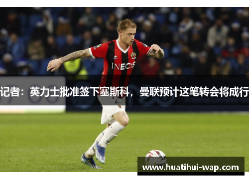 记者：英力士批准签下塞斯科，曼联预计这笔转会将成行